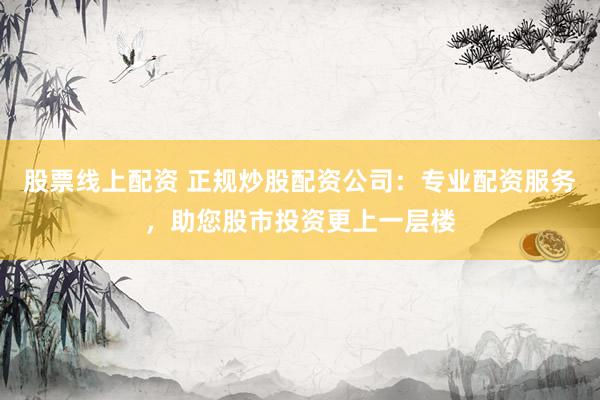 股票线上配资 正规炒股配资公司:专业配资服务,助您股市投资更上一层楼