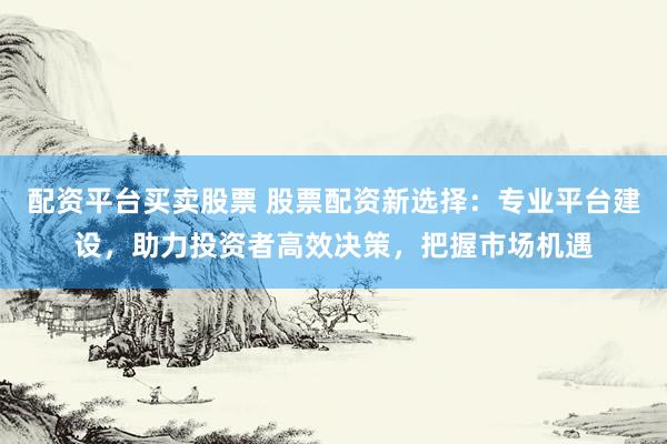 配资平台买卖股票 股票配资新选择:专业平台建设,助力投资者高效决策,把握市场机遇