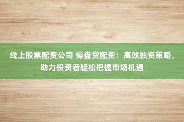 线上股票配资公司 操盘贷配资:高效融资策略,助力投资者轻松把握市场机遇