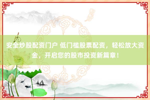 安全炒股配资门户 低门槛股票配资,轻松放大资金,开启您的股市投资新篇章!