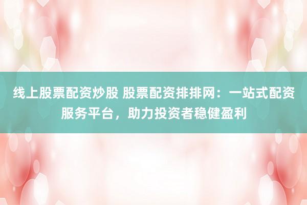 线上股票配资炒股 股票配资排排网:一站式配资服务平台,助力投资者稳健盈利
