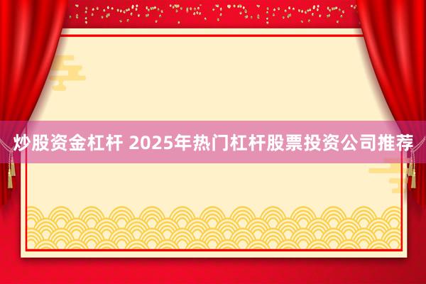炒股资金杠杆 2025年热门杠杆股票投资公司推荐