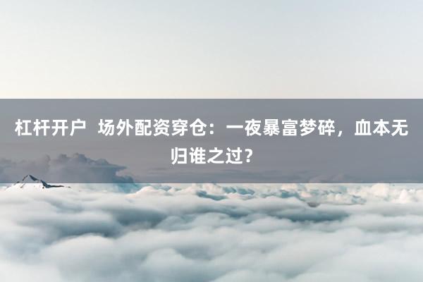 杠杆开户  场外配资穿仓:一夜暴富梦碎,血本无归谁之过?