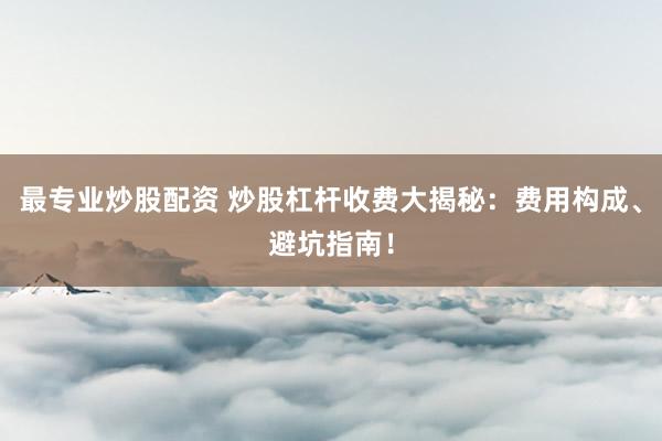最专业炒股配资 炒股杠杆收费大揭秘:费用构成、避坑指南!