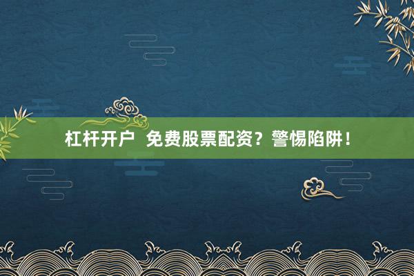 杠杆开户  免费股票配资?警惕陷阱!