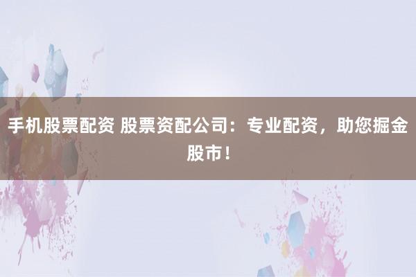 手机股票配资 股票资配公司:专业配资,助您掘金股市!