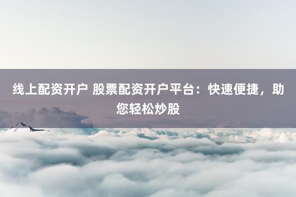 线上配资开户 股票配资开户平台:快速便捷,助您轻松炒股