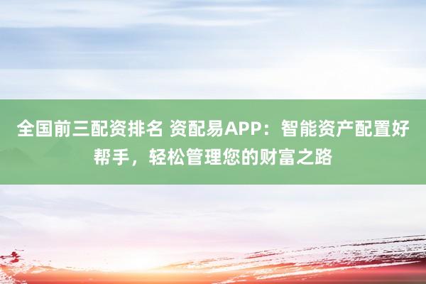 全国前三配资排名 资配易APP:智能资产配置好帮手,轻松管理您的财富之路