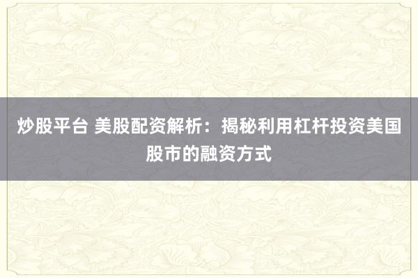 炒股平台 美股配资解析:揭秘利用杠杆投资美国股市的融资方式