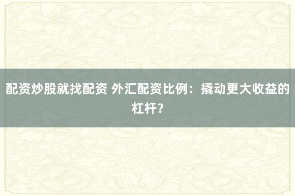 配资炒股就找配资 外汇配资比例:撬动更大收益的杠杆?