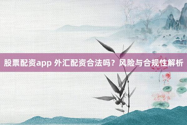 股票配资app 外汇配资合法吗?风险与合规性解析