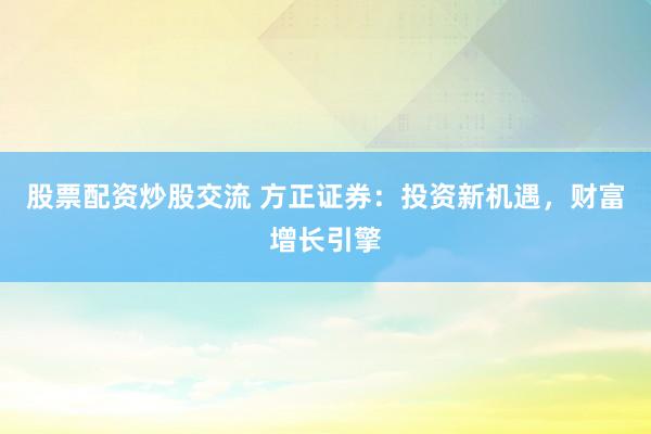 股票配资炒股交流 方正证券：投资新机遇，财富增长引擎