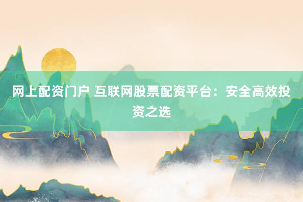 网上配资门户 互联网股票配资平台：安全高效投资之选