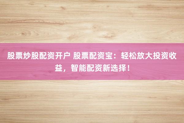 股票炒股配资开户 股票配资宝：轻松放大投资收益，智能配资新选择！