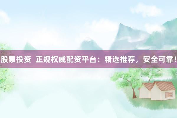 股票投资 正规权威配资平台:精选推荐,安全可靠!
