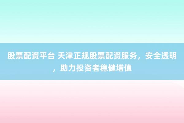 股票配资平台 天津正规股票配资服务,安全透明,助力投资者稳健增值