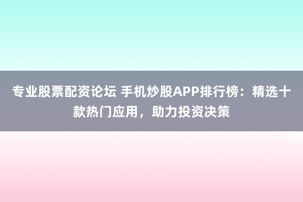 专业股票配资论坛 手机炒股APP排行榜:精选十款热门应用,助力投资决策