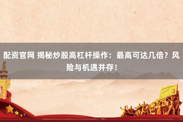 配资官网 揭秘炒股高杠杆操作:最高可达几倍?风险与机遇并存!