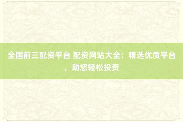 全国前三配资平台 配资网站大全：精选优质平台，助您轻松投资