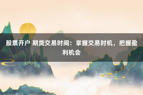 股票开户 期货交易时间:掌握交易时机,把握盈利机会