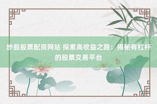 炒股股票配资网站 探索高收益之路:揭秘有杠杆的股票交易平台