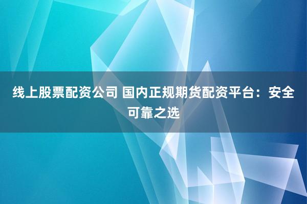 线上股票配资公司 国内正规期货配资平台:安全可靠之选