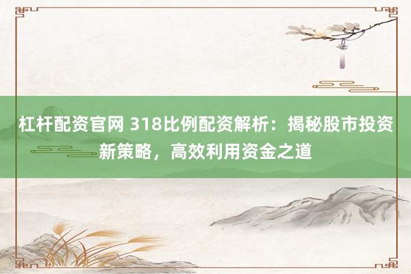 杠杆配资官网 318比例配资解析:揭秘股市投资新策略,高效利用资金之道