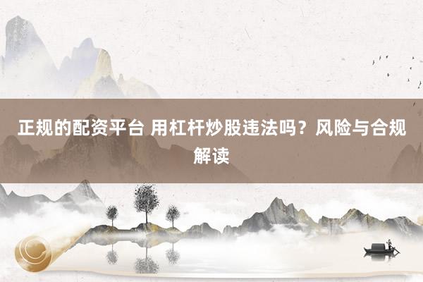 正规的配资平台 用杠杆炒股违法吗？风险与合规解读