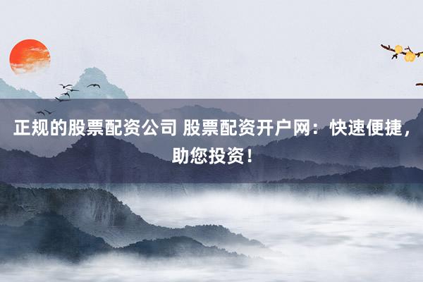 正规的股票配资公司 股票配资开户网：快速便捷，助您投资！