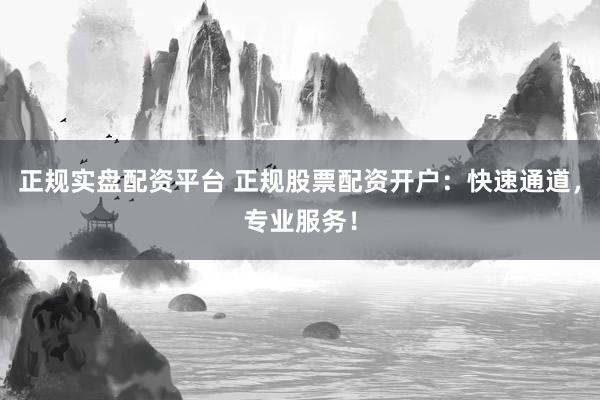 正规实盘配资平台 正规股票配资开户：快速通道，专业服务！