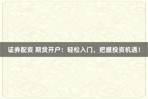 证券配资 期货开户：轻松入门，把握投资机遇！