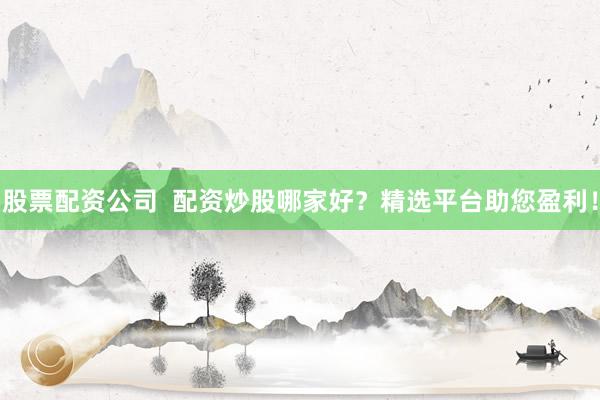 股票配资公司  配资炒股哪家好？精选平台助您盈利！
