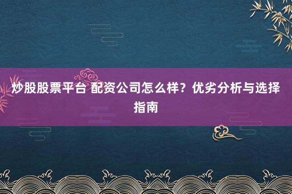 炒股股票平台 配资公司怎么样?优劣分析与选择指南