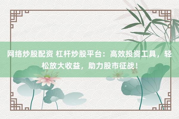 网络炒股配资 杠杆炒股平台：高效投资工具，轻松放大收益，助力股市征战！