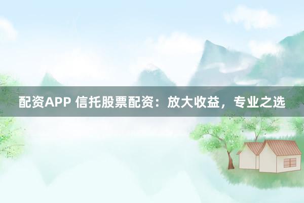 配资APP 信托股票配资：放大收益，专业之选