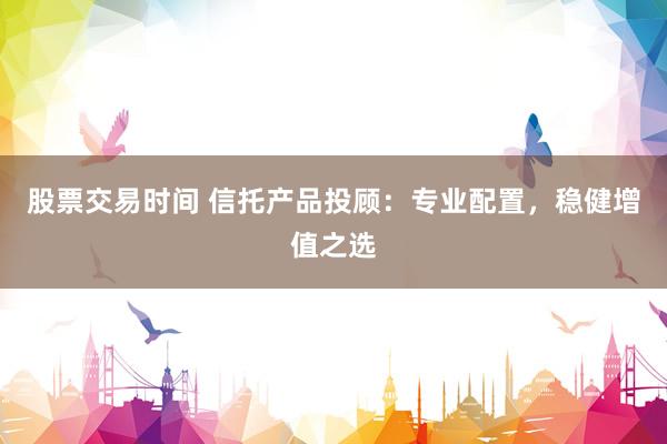 股票交易时间 信托产品投顾:专业配置,稳健增值之选