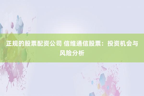 正规的股票配资公司 信维通信股票：投资机会与风险分析