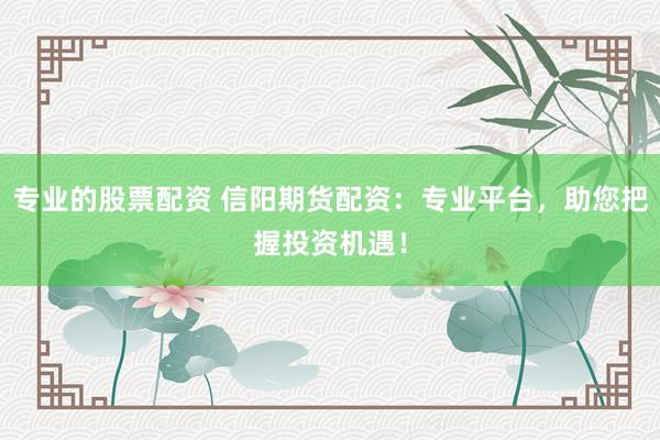 专业的股票配资 信阳期货配资:专业平台,助您把握投资机遇!