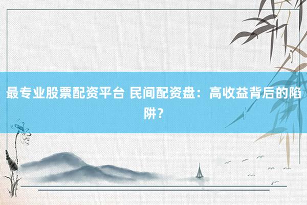最专业股票配资平台 民间配资盘：高收益背后的陷阱？