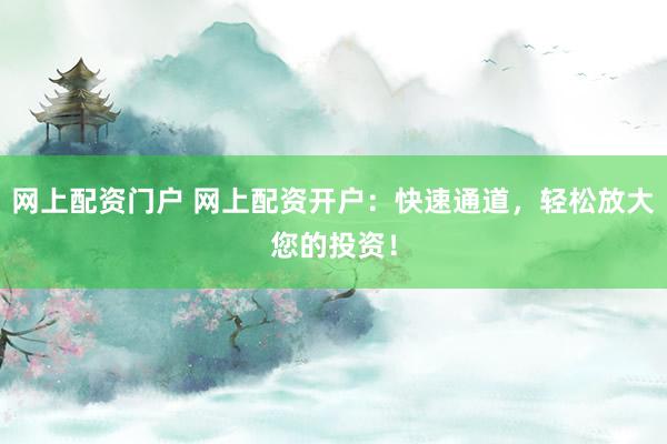 网上配资门户 网上配资开户：快速通道，轻松放大您的投资！