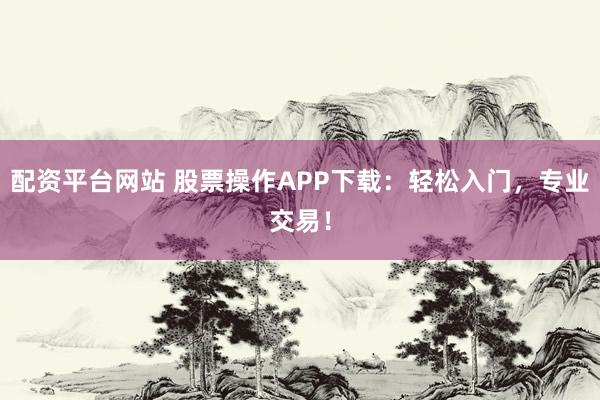 配资平台网站 股票操作APP下载：轻松入门，专业交易！