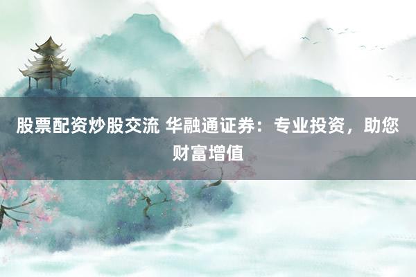 股票配资炒股交流 华融通证券:专业投资,助您财富增值