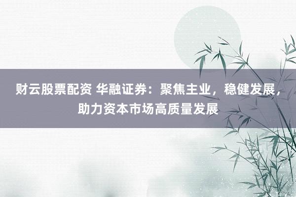 财云股票配资 华融证券:聚焦主业,稳健发展,助力资本市场高质量发展