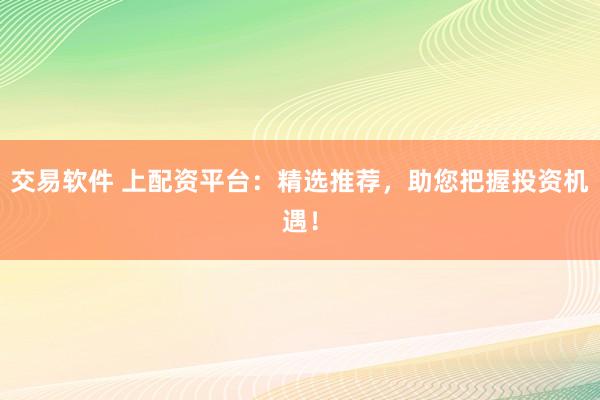 交易软件 上配资平台:精选推荐,助您把握投资机遇!