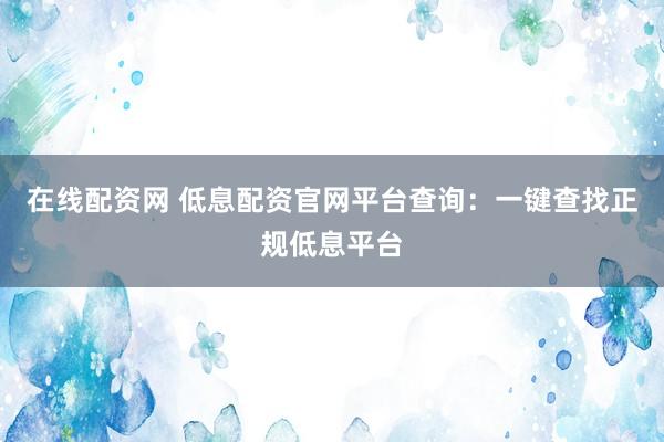 在线配资网 低息配资官网平台查询:一键查找正规低息平台
