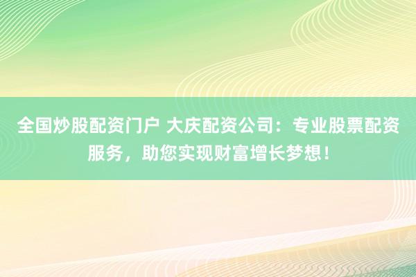 全国炒股配资门户 大庆配资公司：专业股票配资服务，助您实现财富增长梦想！