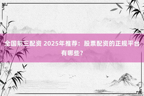 全国前三配资 2025年推荐:股票配资的正规平台有哪些?