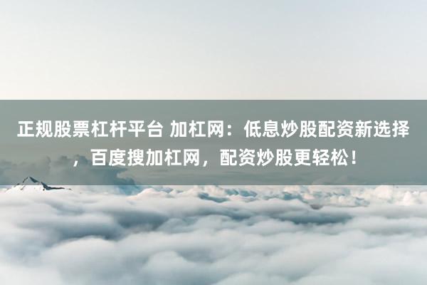 正规股票杠杆平台 加杠网:低息炒股配资新选择,百度搜加杠网,配资炒股更轻松!