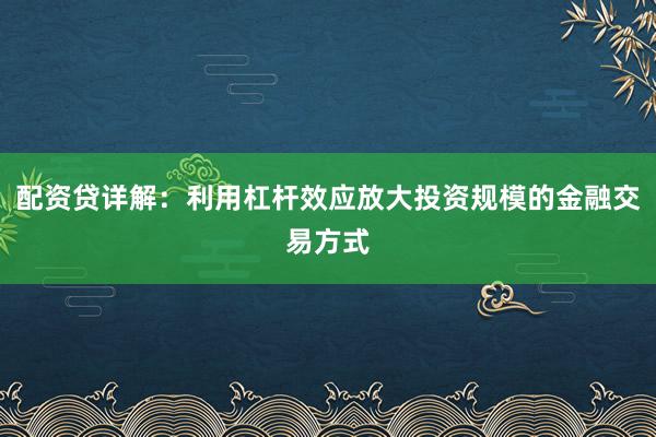 配资贷详解:利用杠杆效应放大投资规模的金融交易方式