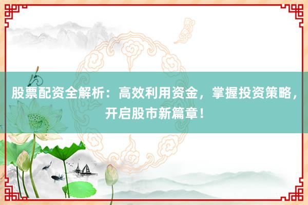 股票配资全解析:高效利用资金,掌握投资策略,开启股市新篇章!